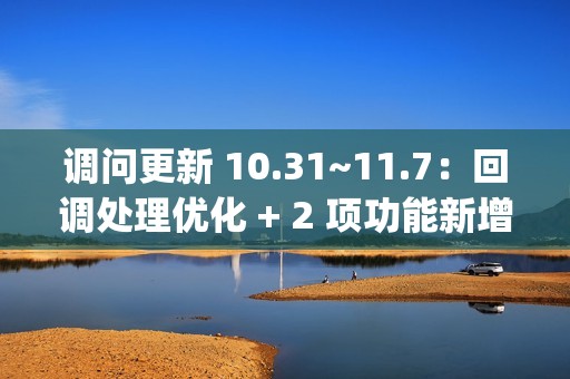 调问更新 10.31~11.7：回调处理优化 + 2 项功能新增 + 2 项功能优化 + 3 项 BugFix