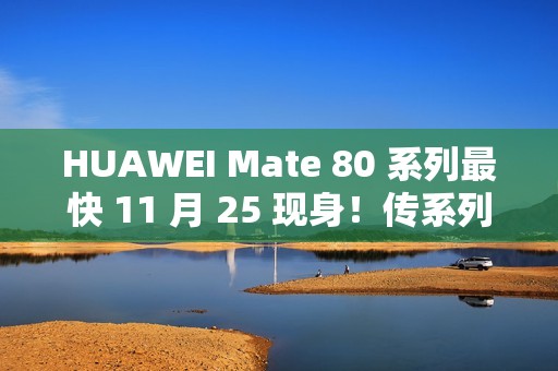 HUAWEI Mate 80 系列最快 11 月 25 现身！传系列五年首个发布会、除镜头再以「这配置」为重点