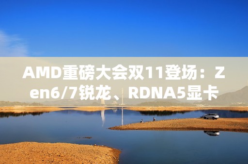 AMD重磅大会双11登场：Zen6/7锐龙、RDNA5显卡备受期待