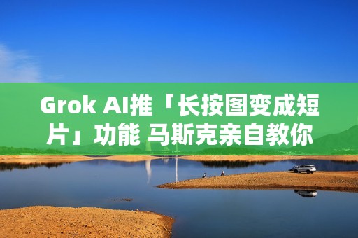 Grok AI推「长按图变成短片」功能 马斯克亲自教你怎么玩