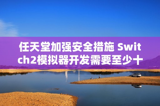 任天堂加强安全措施 Switch2模拟器开发需要至少十年！