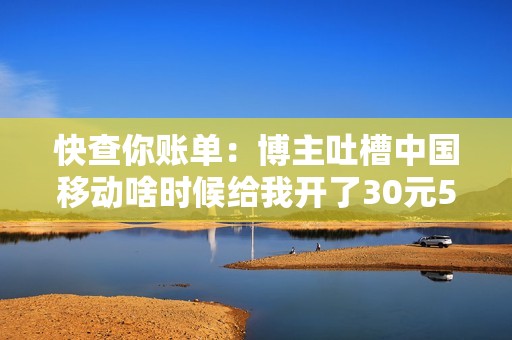 快查你账单：博主吐槽中国移动啥时候给我开了30元5GB流量 疯了吧...