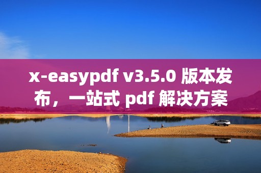 x-easypdf v3.5.0 版本发布，一站式 pdf 解决方案