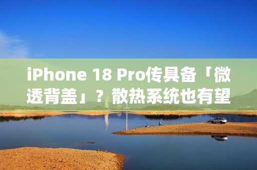 iPhone 18 Pro传具备「微透背盖」？散热系统也有望大幅升级