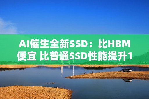 AI催生全新SSD：比HBM便宜 比普通SSD性能提升100倍