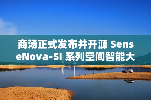 商汤正式发布并开源 SenseNova-SI 系列空间智能大模型