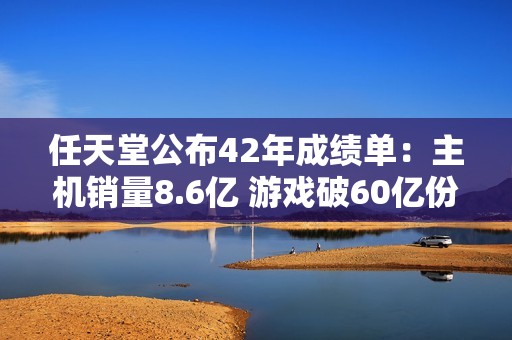 任天堂公布42年成绩单：主机销量8.6亿 游戏破60亿份