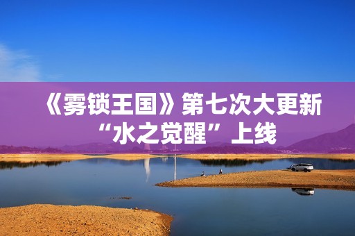 《雾锁王国》第七次大更新“水之觉醒”上线