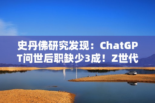 史丹佛研究发现：ChatGPT问世后职缺少3成！Z世代转战医护业求生