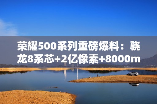 荣耀500系列重磅爆料：骁龙8系芯+2亿像素+8000mAh电池，年度全能旗舰来袭！