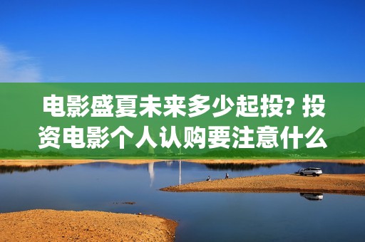 电影盛夏未来多少起投? 投资电影个人认购要注意什么？(盛夏未来全片)