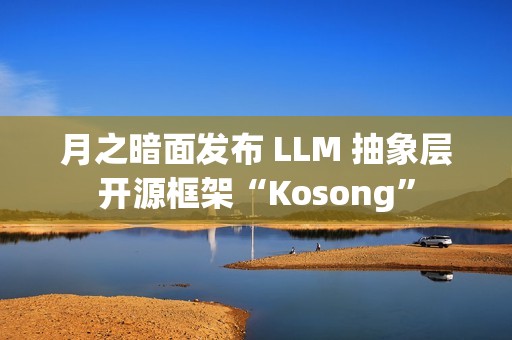 月之暗面发布 LLM 抽象层开源框架“Kosong”