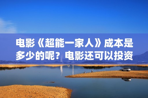 电影《超能一家人》成本是多少的呢？电影还可以投资吗？怎么投资一份嗯？(电影《超能一家》在线看)