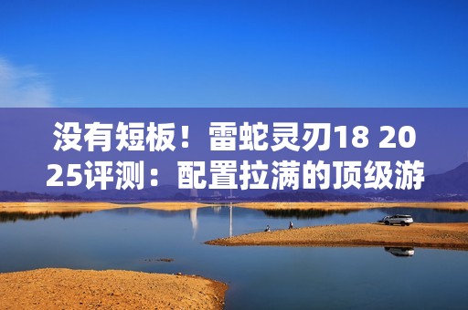 没有短板！雷蛇灵刃18 2025评测：配置拉满的顶级游戏本 18寸也能轻盈纤薄