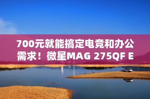 700元就能搞定电竞和办公需求！微星MAG 275QF E21黑刃显示器评测