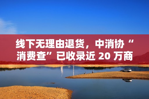 线下无理由退货，中消协“消费查”已收录近 20 万商家