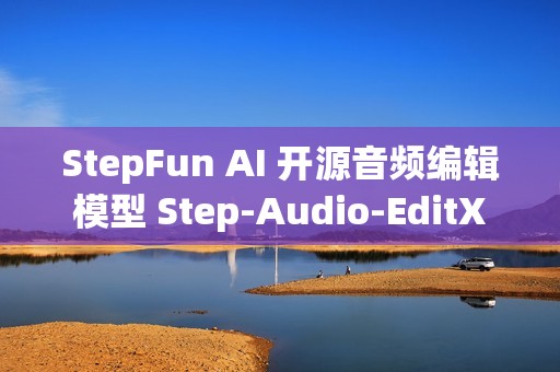 StepFun AI 开源音频编辑模型 Step-Audio-EditX