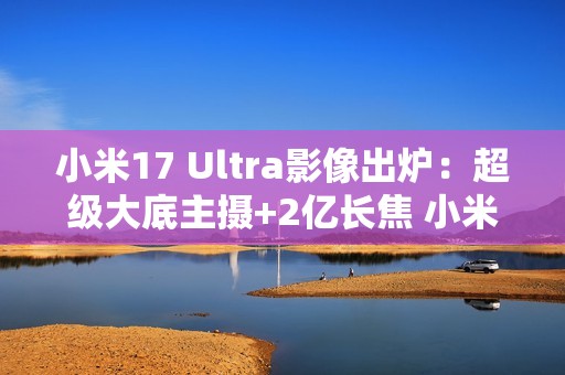 小米17 Ultra影像出炉:超级大底主摄+2亿长焦 小米史上最强相机 小米17 Ultra影像出炉:超级大底主摄+2亿长焦 小米史上最强相机