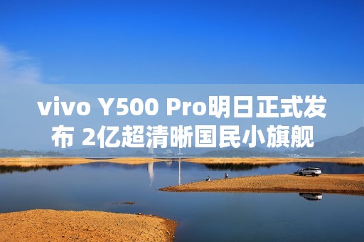vivo Y500 Pro明日正式发布 2亿超清晰国民小旗舰