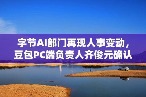 字节AI部门再现人事变动，豆包PC端负责人齐俊元确认离职