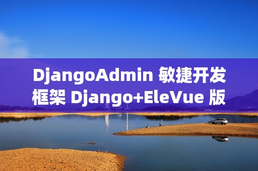 DjangoAdmin 敏捷开发框架 Django+EleVue 版本 v2.6.1 发布
