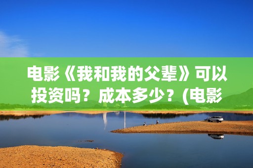 电影《我和我的父辈》可以投资吗？成本多少？(电影《我和我的家乡》免费播放)