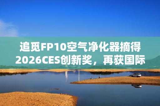 追觅FP10空气净化器摘得2026CES创新奖，再获国际认可