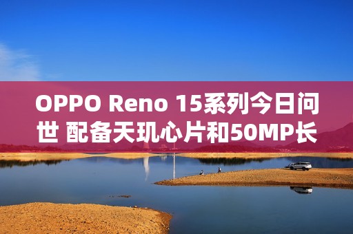 OPPO Reno 15系列今日问世 配备天玑心片和50MP长焦