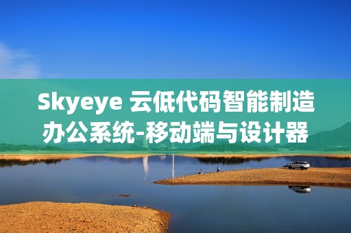 Skyeye 云低代码智能制造办公系统-移动端与设计器功能升级 - Saas v3.17.11 发布
