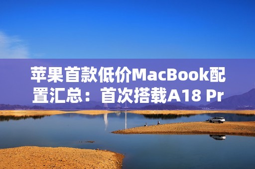 苹果首款低价MacBook配置汇总：首次搭载A18 Pro芯片、定价4000元档