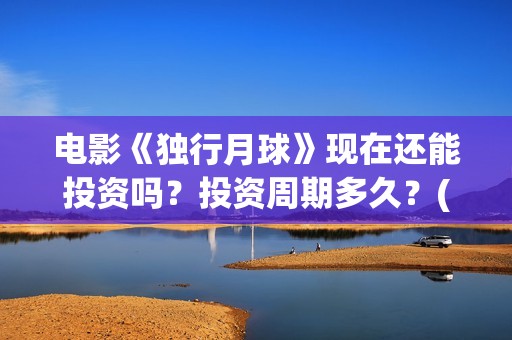 电影《独行月球》现在还能投资吗？投资周期多久？(黄子韬电影独行月球)