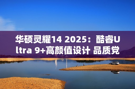 华硕灵耀14 2025：酷睿Ultra 9+高颜值设计 品质党双11必入清单