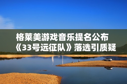 格莱美游戏音乐提名公布 《33号远征队》落选引质疑