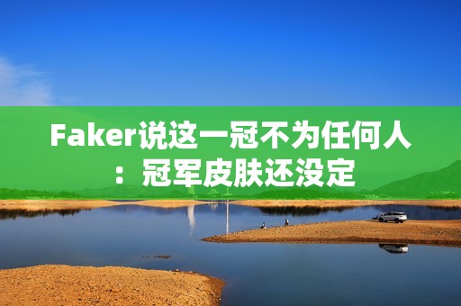 Faker说这一冠不为任何人：冠军皮肤还没定