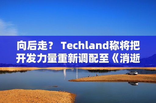 向后走？ Techland称将把开发力量重新调配至《消逝的光芒2》