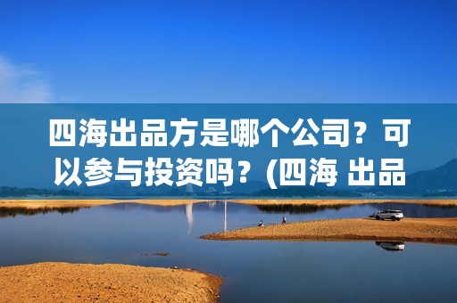 四海出品方是哪个公司？可以参与投资吗？(四海 出品方)