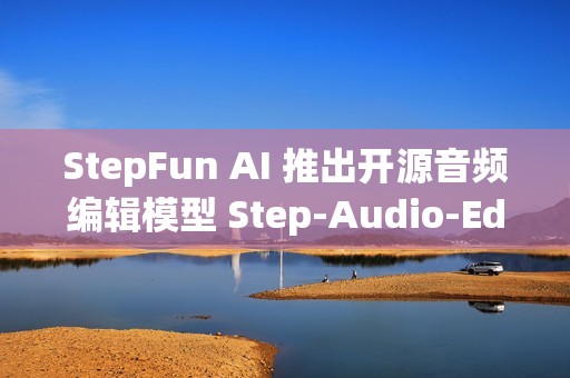 StepFun AI 推出开源音频编辑模型 Step-Audio-EditX，实现音频编辑新体验