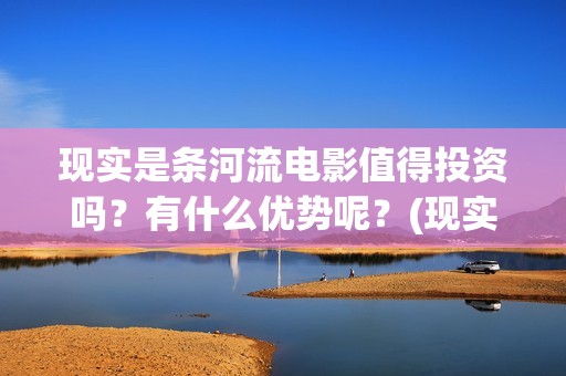 现实是条河流电影值得投资吗？有什么优势呢？(现实是条河流 电影)