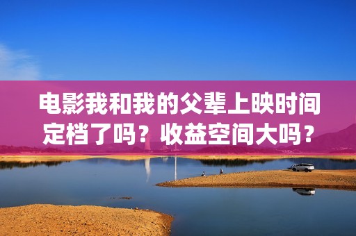电影我和我的父辈上映时间定档了吗？收益空间大吗？(电影我和我的父亲演员表全部)