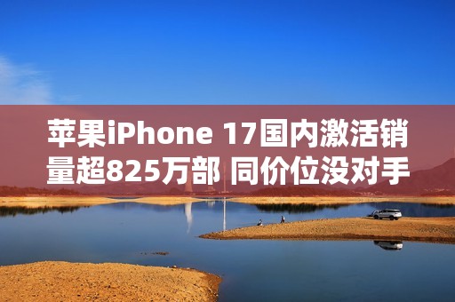 苹果iPhone 17国内激活销量超825万部 同价位没对手！