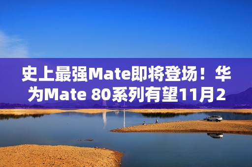 史上最强Mate即将登场！华为Mate 80系列有望11月25日发布