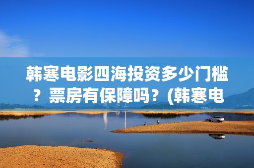 韩寒电影四海投资多少门槛？票房有保障吗？(韩寒电影四海内容简介)