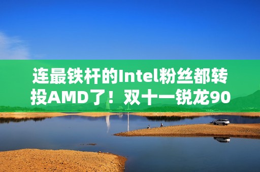 连最铁杆的Intel粉丝都转投AMD了！双十一锐龙9000系列处理器推荐