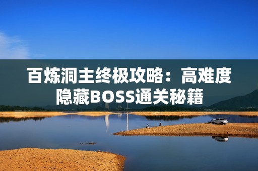 百炼洞主终极攻略：高难度隐藏BOSS通关秘籍