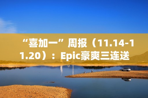 “喜加一”周报（11.14-11.20）：Epic豪爽三连送