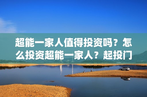 超能一家人值得投资吗？怎么投资超能一家人？起投门槛多少？(超能一家人值得培养吗)
