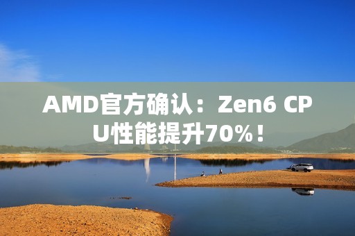 AMD官方确认：Zen6 CPU性能提升70%！
