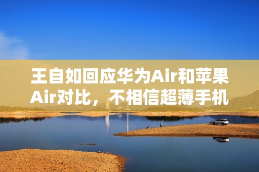 王自如回应华为Air和苹果Air对比，不相信超薄手机安卓比苹果做的好
