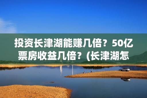 投资长津湖能赚几倍？50亿票房收益几倍？(长津湖怎么投资)