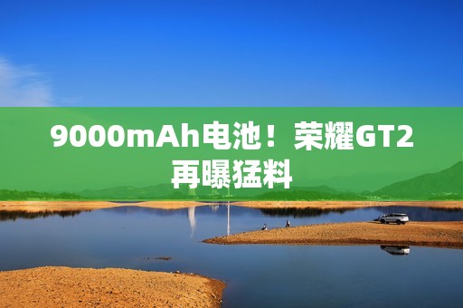 9000mAh电池！荣耀GT2再曝猛料